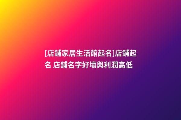 [店鋪家居生活館起名]店鋪起名 店鋪名字好壞與利潤高低-第1張-店鋪起名-玄機派